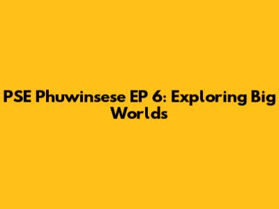 PSE Phuwinsese EP 6: Exploring Big Worlds