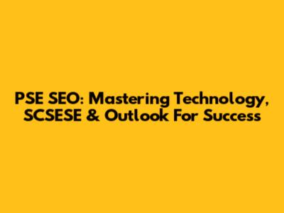 PSE SEO: Mastering Technology, SCSESE & Outlook For Success