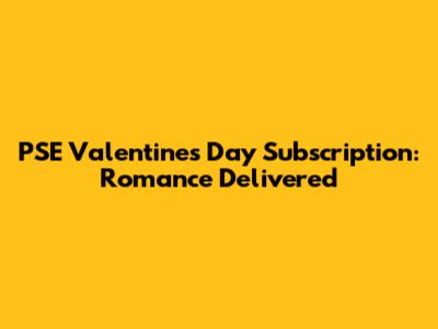 PSE Valentine's Day Subscription: Romance Delivered