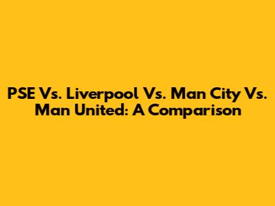 PSE Vs. Liverpool Vs. Man City Vs. Man United: A Comparison