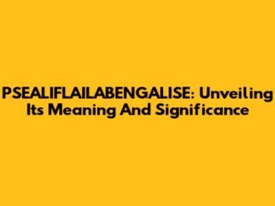 PSEALIFLAILABENGALISE: Unveiling Its Meaning And Significance