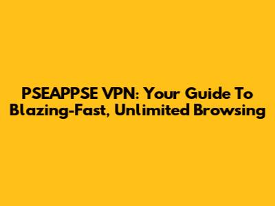 PSEAPPSE VPN: Your Guide To Blazing-Fast, Unlimited Browsing