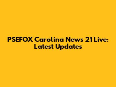 PSEFOX Carolina News 21 Live: Latest Updates