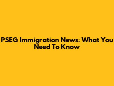 PSEG Immigration News: What You Need To Know