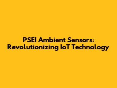 PSEI Ambient Sensors: Revolutionizing IoT Technology