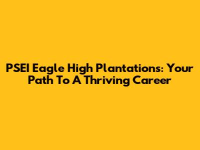 PSEI Eagle High Plantations: Your Path To A Thriving Career