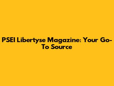 PSEI Libertyse Magazine: Your Go-To Source