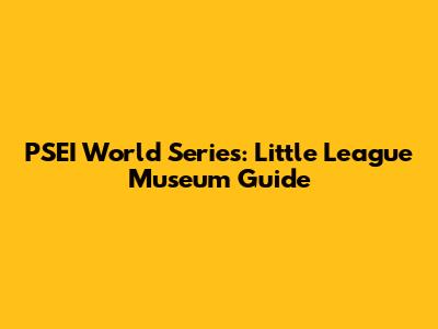 PSEI World Series: Little League Museum Guide