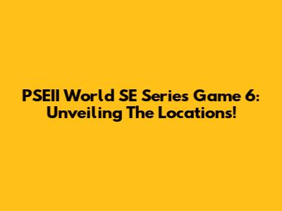 PSEII World SE Series Game 6: Unveiling The Locations!