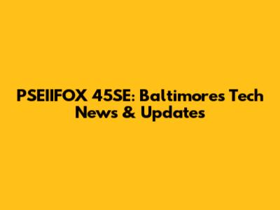 PSEIIFOX 45SE: Baltimore's Tech News & Updates