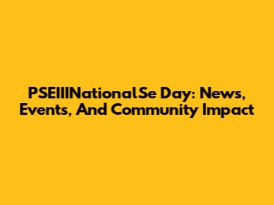 PSEIIINationalSe Day: News, Events, And Community Impact