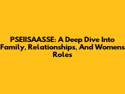 PSEIISAASSE: A Deep Dive Into Family, Relationships, And Women's Roles
