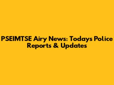 PSEIMTSE Airy News: Today's Police Reports & Updates