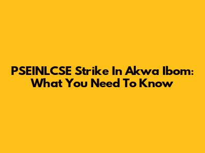 PSEINLCSE Strike In Akwa Ibom: What You Need To Know