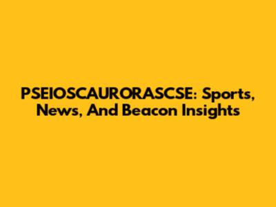 PSEIOSCAURORASCSE: Sports, News, And Beacon Insights