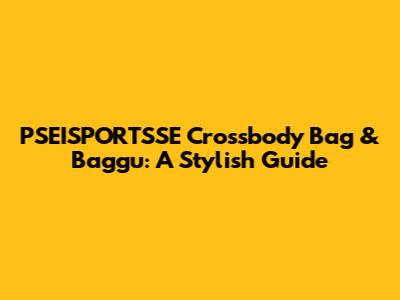 PSEISPORTSSE Crossbody Bag & Baggu: A Stylish Guide