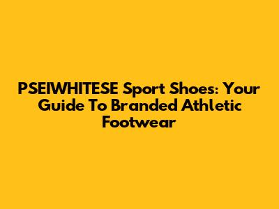 PSEIWHITESE Sport Shoes: Your Guide To Branded Athletic Footwear