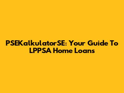 PSEKalkulatorSE: Your Guide To LPPSA Home Loans
