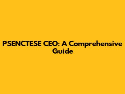PSENCTESE CEO: A Comprehensive Guide