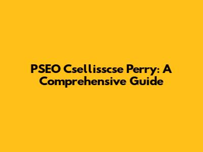 PSEO Csellisscse Perry: A Comprehensive Guide