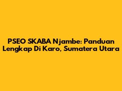 PSEO SKABA Njambe: Panduan Lengkap Di Karo, Sumatera Utara