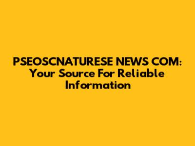PSEOSCNATURESE NEWS COM: Your Source For Reliable Information