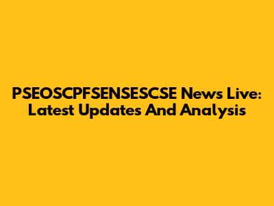 PSEOSCPFSENSESCSE News Live: Latest Updates And Analysis