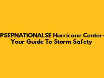 PSEPNATIONALSE Hurricane Center: Your Guide To Storm Safety