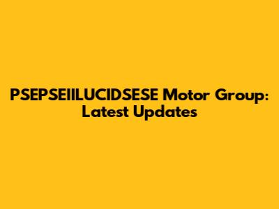 PSEPSEIILUCIDSESE Motor Group: Latest Updates