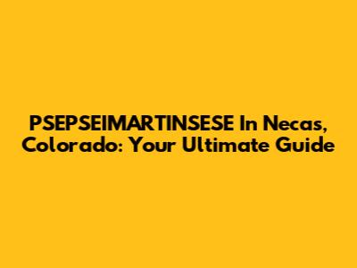PSEPSEIMARTINSESE In Necas, Colorado: Your Ultimate Guide