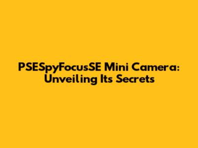 PSESpyFocusSE Mini Camera: Unveiling Its Secrets
