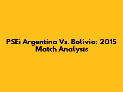 PSEi Argentina Vs. Bolivia: 2015 Match Analysis