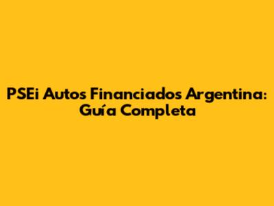 PSEi Autos Financiados Argentina: Guía Completa