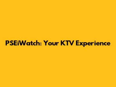 PSEiWatch: Your KTV Experience