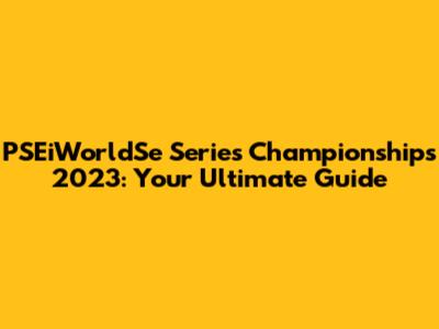 PSEiWorldSe Series Championships 2023: Your Ultimate Guide
