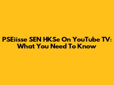 PSEiisse SEN HKSe On YouTube TV: What You Need To Know