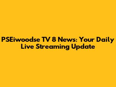 PSEiwoodse TV 8 News: Your Daily Live Streaming Update