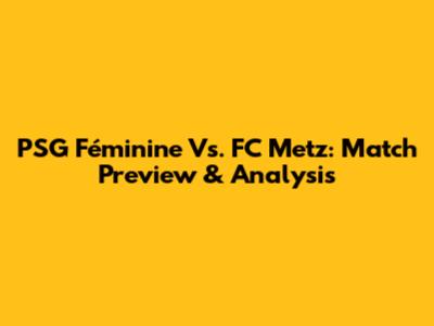 PSG Féminine Vs. FC Metz: Match Preview & Analysis