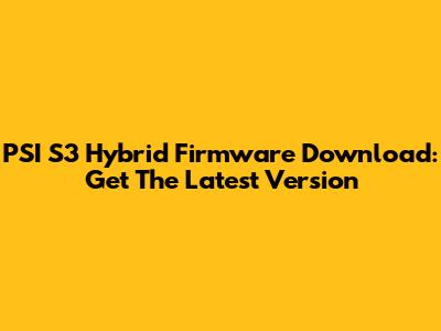 PSI S3 Hybrid Firmware Download: Get The Latest Version