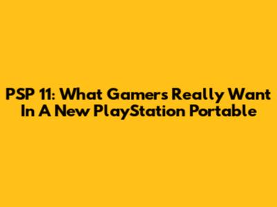 PSP 11: What Gamers Really Want In A New PlayStation Portable