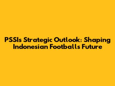 PSSI's Strategic Outlook: Shaping Indonesian Football's Future