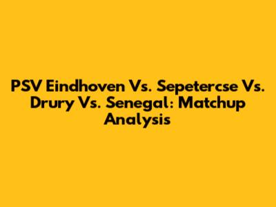 PSV Eindhoven Vs. Sepetercse Vs. Drury Vs. Senegal: Matchup Analysis