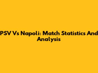 PSV Vs Napoli: Match Statistics And Analysis