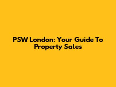 PSW London: Your Guide To Property Sales