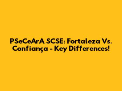 PSeCeArA SCSE: Fortaleza Vs. Confiança - Key Differences!
