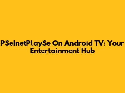 PSeInetPlaySe On Android TV: Your Entertainment Hub
