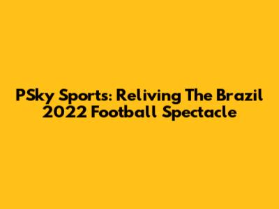 PSky Sports: Reliving The Brazil 2022 Football Spectacle