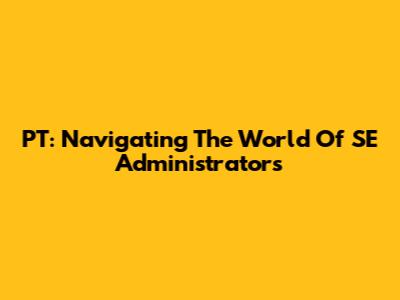PT: Navigating The World Of SE Administrators