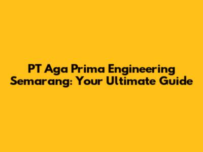 PT Aga Prima Engineering Semarang: Your Ultimate Guide