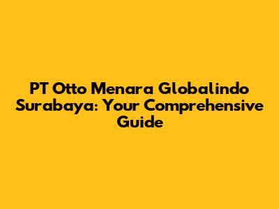 PT Otto Menara Globalindo Surabaya: Your Comprehensive Guide